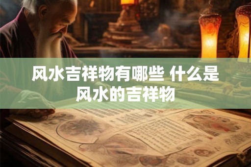 风水吉祥物有哪些 什么是风水的吉祥物