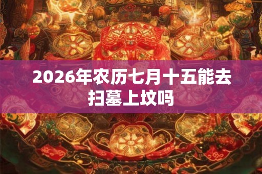 2026年农历七月十五能去扫墓上坟吗