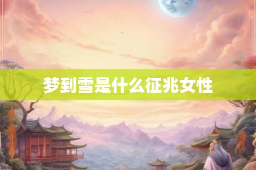 梦到雪是什么征兆女性 梦到雪是什么征兆女性