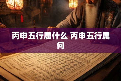 丙申五行属什么 丙申五行属何 丙申五行属什么 丙申五行属何