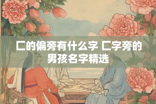 匚的偏旁有什么字 匚字旁的男孩名字精选