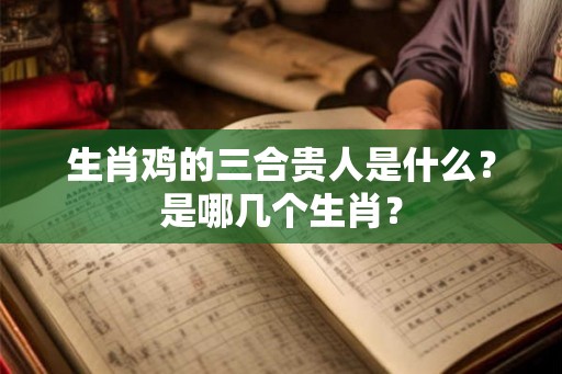 生肖鸡的三合贵人是什么？是哪几个生肖？