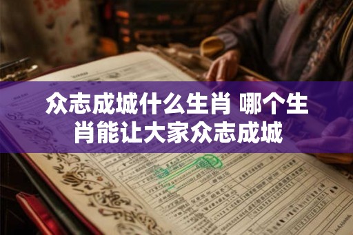 众志成城什么生肖 哪个生肖能让大家众志成城