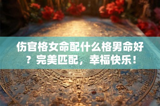 伤官格女命配什么格男命好?完美匹配,幸福快乐! 伤官格女命配什么格男命好?完美匹配,幸福快乐!