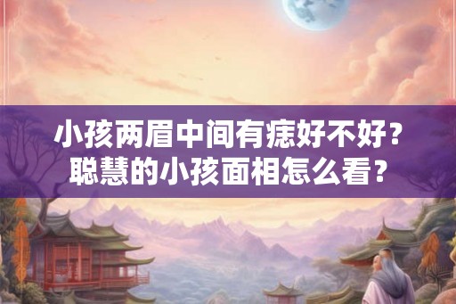 小孩两眉中间有痣好不好？聪慧的小孩面相怎么看？