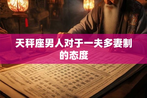 天秤座男人对于一夫多妻制的态度 天秤座男人对于一夫多妻制的态度