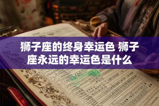 狮子座的终身幸运色 狮子座永远的幸运色是什么 狮子座的终身幸运色 狮子座永远的幸运色是什么