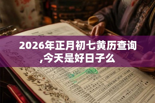 2026年正月初七黄历查询,今天是好日子么