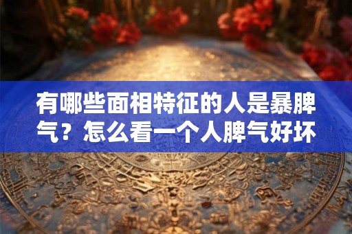 有哪些面相特征的人是暴脾气？怎么看一个人脾气好坏？