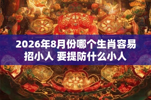 2026年8月份哪个生肖容易招小人 要提防什么小人