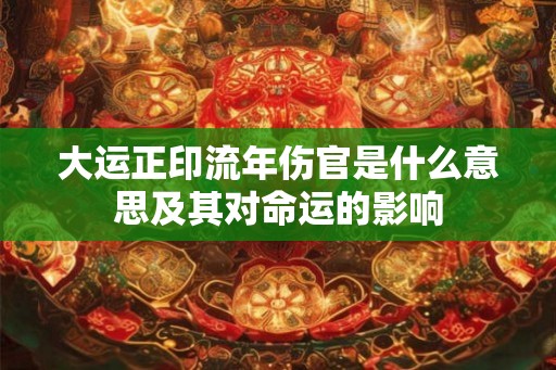 大运正印流年伤官是什么意思及其对命运的影响 大运正印流年伤官是什么意思及其对命运的影响