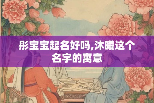 彤宝宝起名好吗,沐曦这个名字的寓意