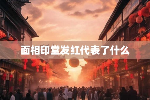 面相印堂发红代表了什么