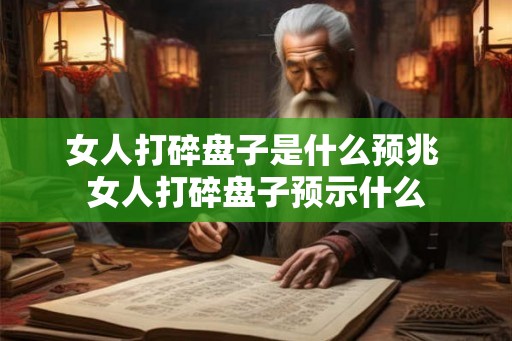 女人打碎盘子是什么预兆 女人打碎盘子预示什么