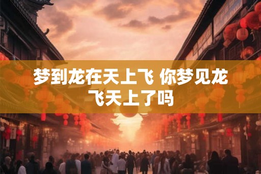 梦到龙在天上飞 你梦见龙飞天上了吗