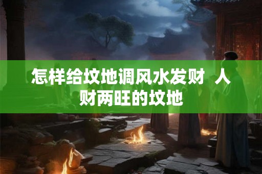 怎样给坟地调风水发财  人财两旺的坟地