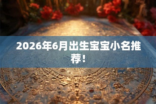 2026年6月出生宝宝小名推荐！