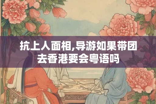 抗上人面相,导游如果带团去香港要会粤语吗