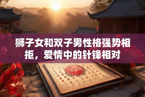 狮子女和双子男性格强势相拒，爱情中的针锋相对