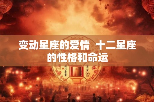 变动星座的爱情 十二星座的性格和命运 变动星座的爱情 十二星座的性格和命运