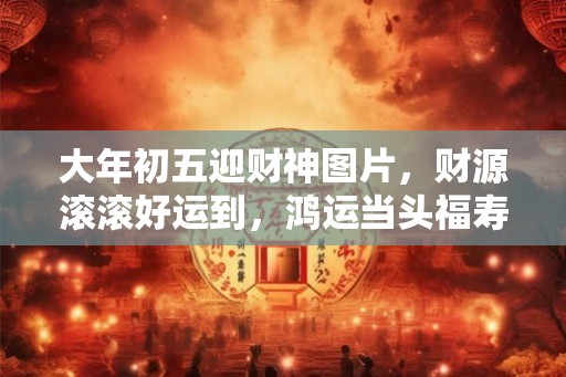 大年初五迎财神图片,财源滚滚好运到,鸿运当头福寿长 大年初五迎财神图片,财源滚滚好运到,鸿运当头福寿长
