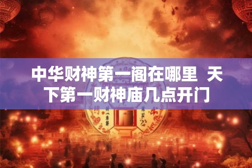 中华财神第一阁在哪里  天下第一财神庙几点开门
