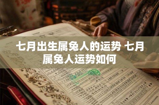 七月出生属兔人的运势 七月属兔人运势如何 七月出生属兔人的运势 七月属兔人运势如何