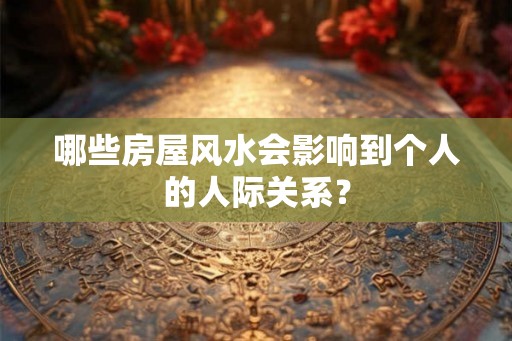 哪些房屋风水会影响到个人的人际关系？