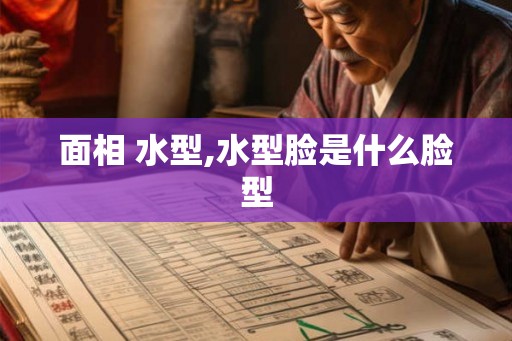 面相 水型,水型脸是什么脸型 面相 水型,水型脸是什么脸型