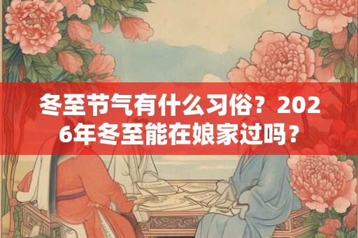 冬至节气有什么习俗?2026年冬至能在娘家过吗? 冬至节气有什么习俗?2026年冬至能在娘家过吗?