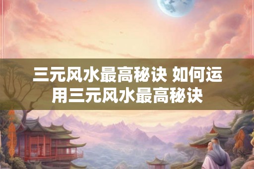 三元风水最高秘诀 如何运用三元风水最高秘诀