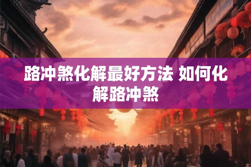 路冲煞化解最好方法 如何化解路冲煞