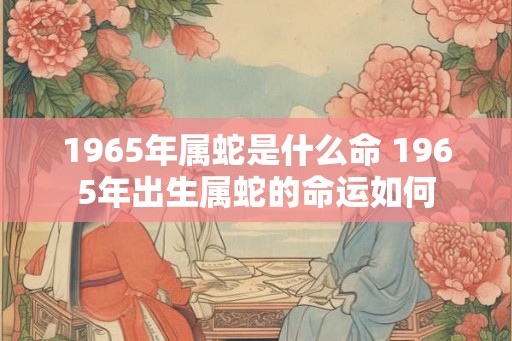 1965年属蛇是什么命 1965年出生属蛇的命运如何
