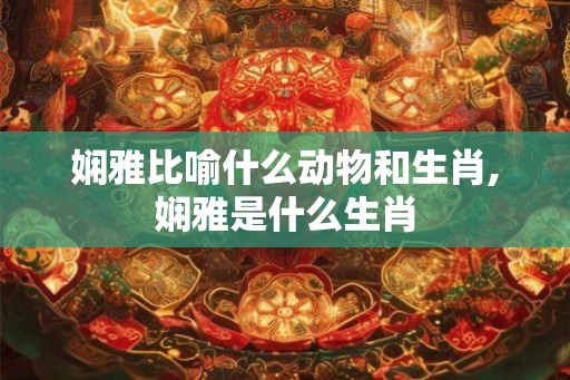 娴雅比喻什么动物和生肖,娴雅是什么生肖 娴雅比喻什么动物和生肖,娴雅是什么生肖