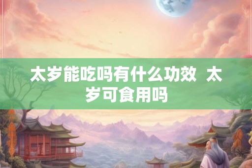 太岁能吃吗有什么功效  太岁可食用吗