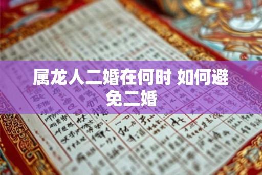 属龙人二婚在何时 如何避免二婚 属龙人二婚在何时 如何避免二婚