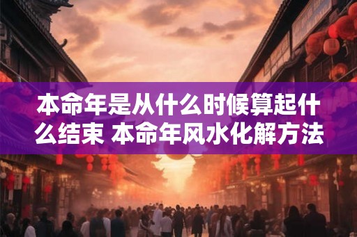本命年是从什么时候算起什么结束 本命年风水化解方法
