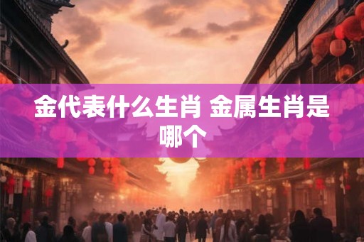 金代表什么生肖 金属生肖是哪个 金代表什么生肖 金属生肖是哪个