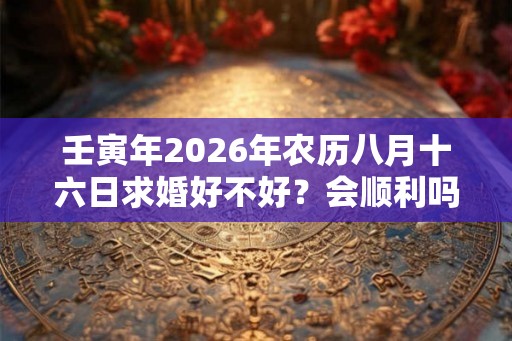 壬寅年2026年农历八月十六日求婚好不好？会顺利吗？