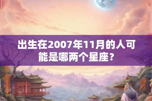 出生在2007年11月的人可能是哪两个星座？