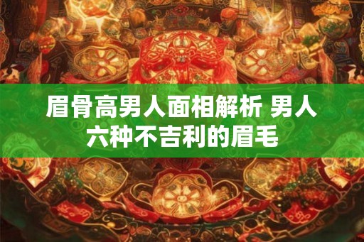 眉骨高男人面相解析 男人六种不吉利的眉毛