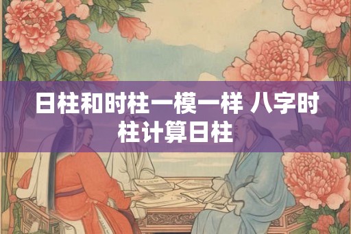 日柱和时柱一模一样 八字时柱计算日柱 日柱和时柱一模一样 八字时柱计算日柱