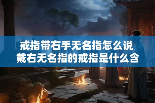 戒指带右手无名指怎么说 戴右无名指的戒指是什么含义