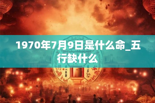 1970年7月9日是什么命_五行缺什么