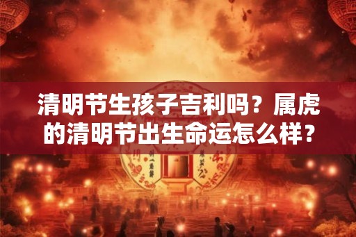 清明节生孩子吉利吗?属虎的清明节出生命运怎么样? 清明节生孩子吉利吗?属虎的清明节出生命运怎么样?
