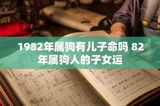 1982年属狗有儿子命吗 82年属狗人的子女运