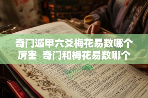 奇门遁甲六爻梅花易数哪个厉害 奇门和梅花易数哪个准 奇门遁甲六爻梅花易数哪个厉害 奇门和梅花易数哪个准