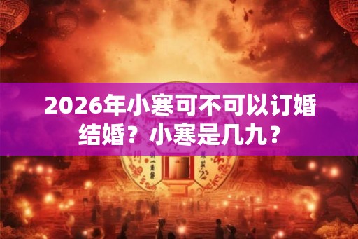2026年小寒可不可以订婚结婚？小寒是几九？