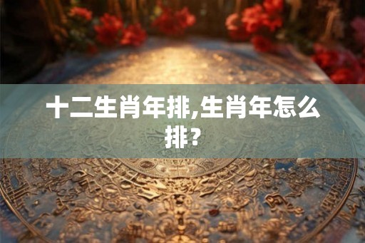 十二生肖年排,生肖年怎么排？