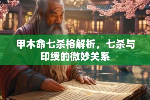 甲木命七杀格解析，七杀与印绶的微妙关系